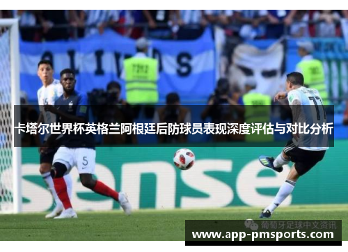卡塔尔世界杯英格兰阿根廷后防球员表现深度评估与对比分析