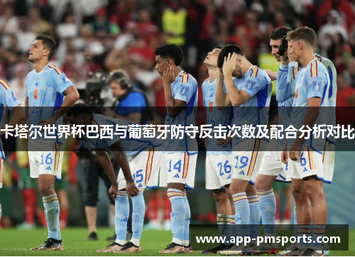 卡塔尔世界杯巴西与葡萄牙防守反击次数及配合分析对比