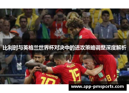 比利时与英格兰世界杯对决中的进攻策略调整深度解析