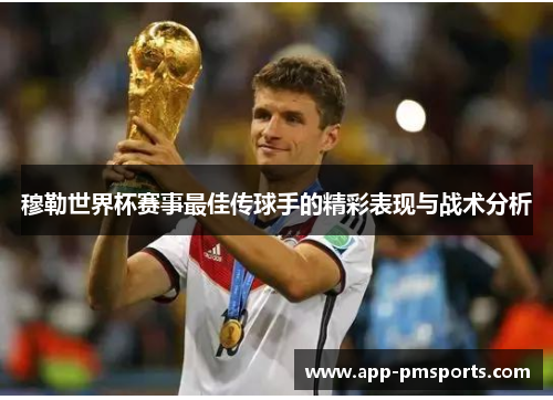 穆勒世界杯赛事最佳传球手的精彩表现与战术分析