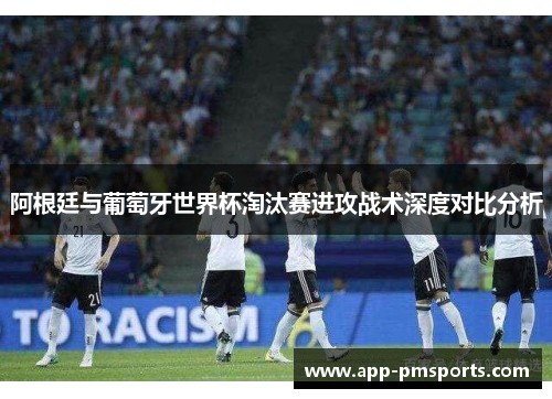 阿根廷与葡萄牙世界杯淘汰赛进攻战术深度对比分析