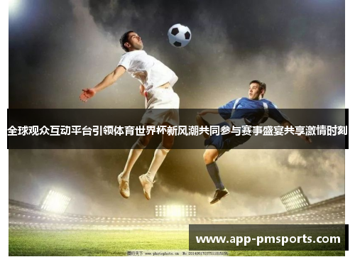 全球观众互动平台引领体育世界杯新风潮共同参与赛事盛宴共享激情时刻