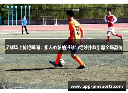足球场上惊艳瞬间：扣人心弦的进球与绝妙扑救引爆全场激情