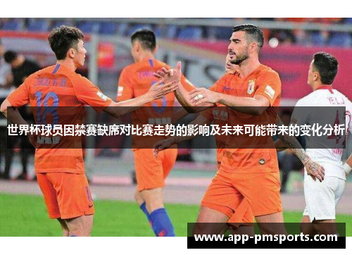 世界杯球员因禁赛缺席对比赛走势的影响及未来可能带来的变化分析