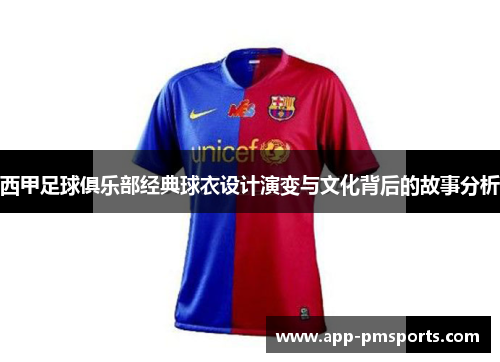西甲足球俱乐部经典球衣设计演变与文化背后的故事分析