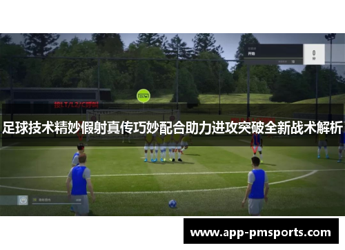 足球技术精妙假射真传巧妙配合助力进攻突破全新战术解析