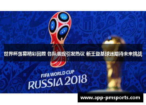 世界杯落幕精彩回顾 各队表现引发热议 新王登基球迷期待未来挑战