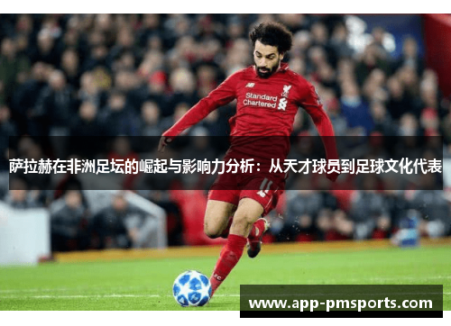 萨拉赫在非洲足坛的崛起与影响力分析：从天才球员到足球文化代表