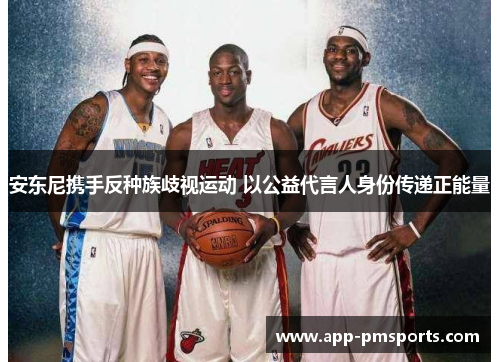 安东尼携手反种族歧视运动 以公益代言人身份传递正能量