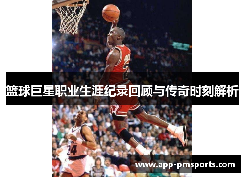 篮球巨星职业生涯纪录回顾与传奇时刻解析