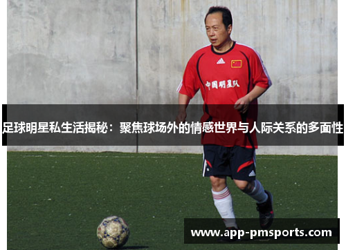 足球明星私生活揭秘：聚焦球场外的情感世界与人际关系的多面性
