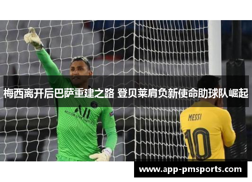 梅西离开后巴萨重建之路 登贝莱肩负新使命助球队崛起