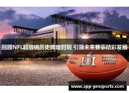 回顾NFL超级碗历史辉煌时刻 引领未来赛事精彩发展