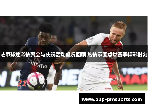 法甲球迷激情聚会与庆祝活动盛况回顾 热情氛围点燃赛季精彩时刻