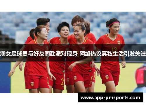 澳女足球员与好友同赴派对现身 网络热议其私生活引发关注