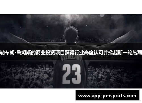 勒布朗·詹姆斯的商业投资项目获得行业高度认可并掀起新一轮热潮