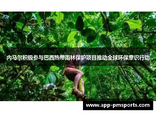 内马尔积极参与巴西热带雨林保护项目推动全球环保意识行动