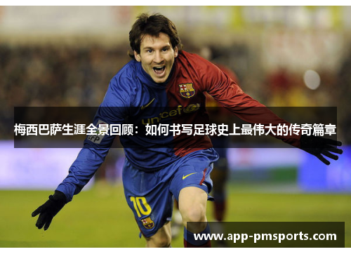 梅西巴萨生涯全景回顾：如何书写足球史上最伟大的传奇篇章