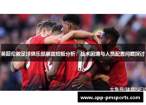 英超伦敦足球俱乐部暴露短板分析：战术困境与人员配置问题探讨
