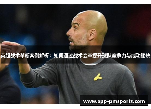 英超战术革新案例解析：如何通过战术变革提升球队竞争力与成功秘诀