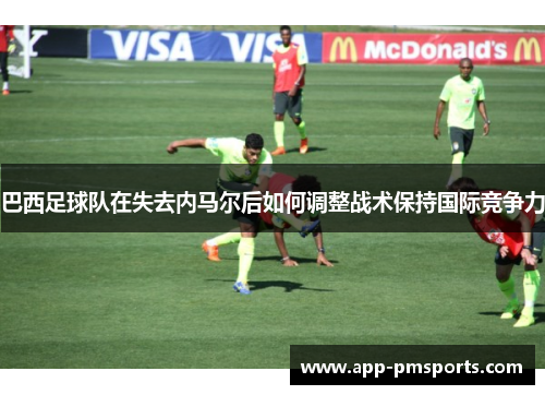 巴西足球队在失去内马尔后如何调整战术保持国际竞争力