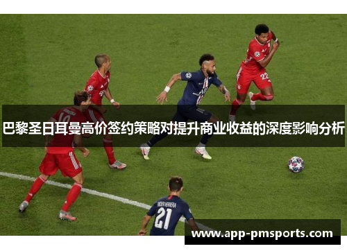 巴黎圣日耳曼高价签约策略对提升商业收益的深度影响分析