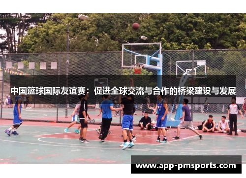 中国篮球国际友谊赛：促进全球交流与合作的桥梁建设与发展