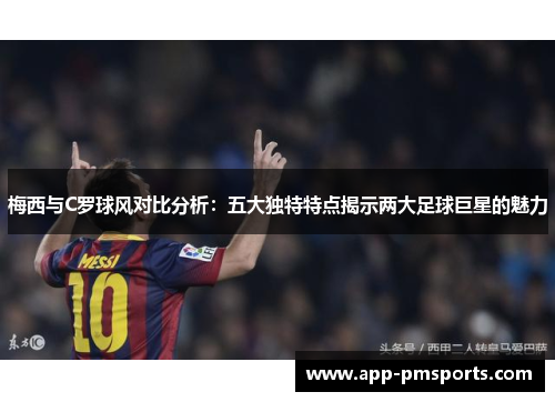 梅西与C罗球风对比分析：五大独特特点揭示两大足球巨星的魅力