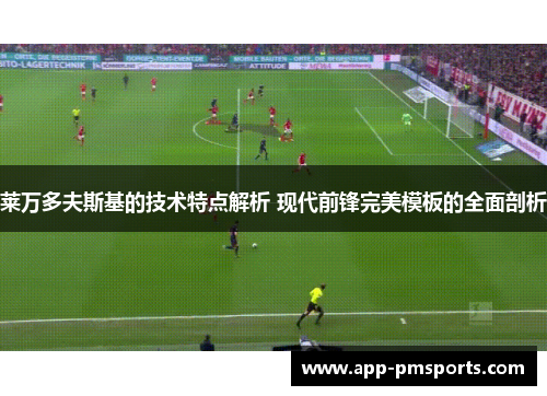 莱万多夫斯基的技术特点解析 现代前锋完美模板的全面剖析