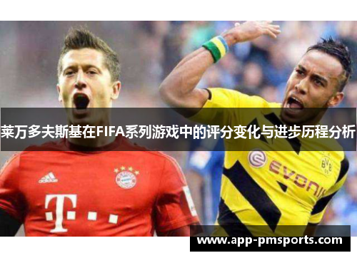 莱万多夫斯基在FIFA系列游戏中的评分变化与进步历程分析