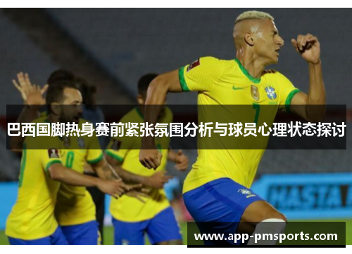 巴西国脚热身赛前紧张氛围分析与球员心理状态探讨