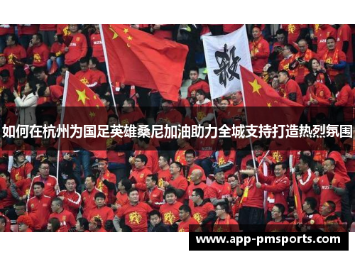 如何在杭州为国足英雄桑尼加油助力全城支持打造热烈氛围