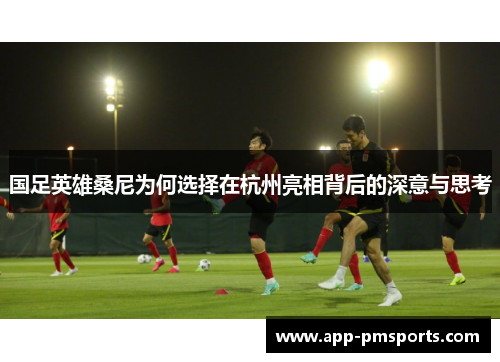 国足英雄桑尼为何选择在杭州亮相背后的深意与思考