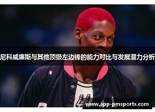尼科威廉斯与其他顶级左边锋的能力对比与发展潜力分析
