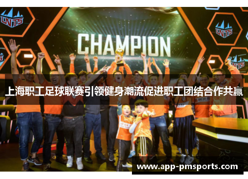 上海职工足球联赛引领健身潮流促进职工团结合作共赢