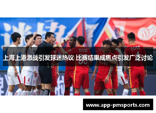 上海上港激战引发球迷热议 比赛结果成焦点引发广泛讨论
