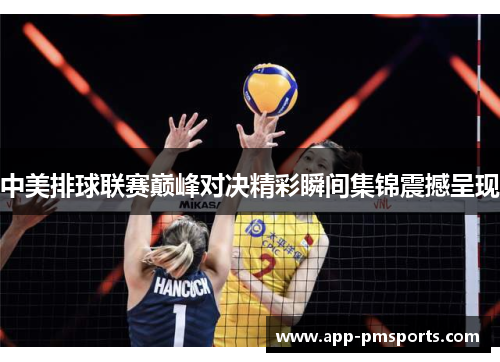 中美排球联赛巅峰对决精彩瞬间集锦震撼呈现
