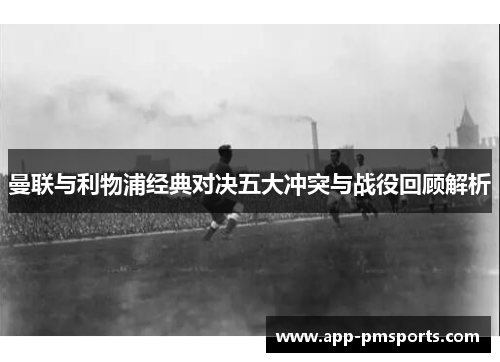 曼联与利物浦经典对决五大冲突与战役回顾解析