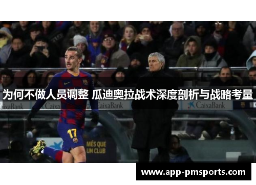 为何不做人员调整 瓜迪奥拉战术深度剖析与战略考量