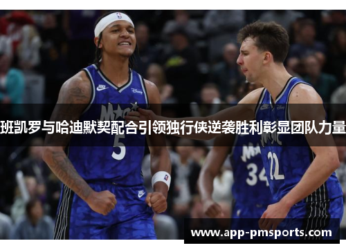 班凯罗与哈迪默契配合引领独行侠逆袭胜利彰显团队力量