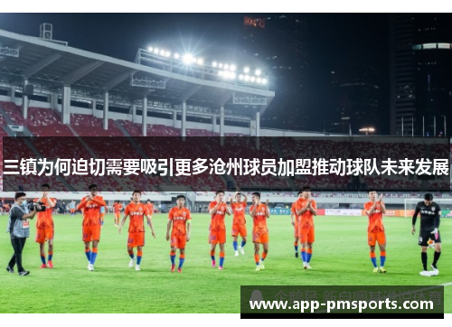 三镇为何迫切需要吸引更多沧州球员加盟推动球队未来发展