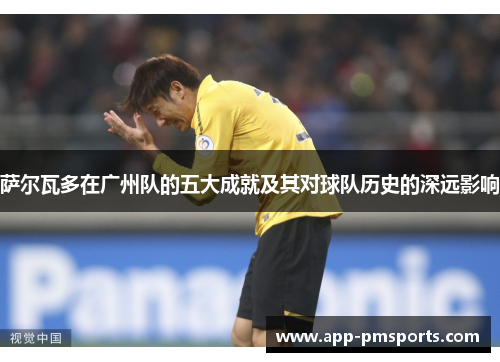 萨尔瓦多在广州队的五大成就及其对球队历史的深远影响