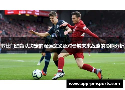 苏比门迪留队决定的深远意义及对曼城未来战略的影响分析
