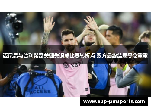 迈尼昂与普利希奇关键失误成比赛转折点 双方最终结局悬念重重