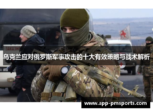 乌克兰应对俄罗斯军事攻击的十大有效策略与战术解析